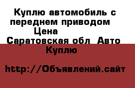 Куплю автомобиль с переднем приводом  › Цена ­ 15 000 - Саратовская обл. Авто » Куплю   